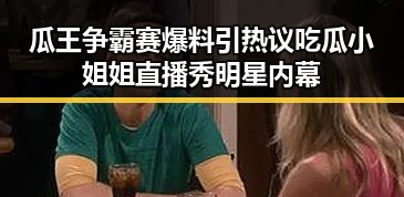 瓜王争霸赛爆料引热议吃瓜小姐姐直播秀明星内幕