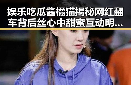 娱乐吃瓜酱橘猫揭秘网红翻车背后丝心中甜蜜互动明星的真情故事