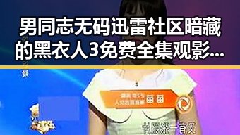 男同志无码迅雷社区暗藏的黑衣人3免费全集观影秘密揭示