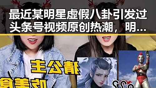 最近某明星虚假八卦引发过头条号视频原创热潮，明星塌房成网红内幕曝光的反转趣闻