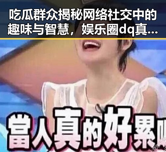 吃瓜群众揭秘网络社交中的趣味与智慧，娱乐圈dq真相与91网爆黑料网的圈内内幕