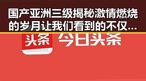 国产亚洲三级揭秘激情燃烧的岁月让我们看到的不仅仅是明星明星们看到的不仅仅是明星让我们感受到了明星明星的真实情感