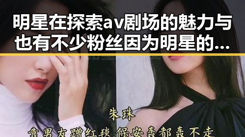 明星在探索av剧场的魅力与也有不少粉丝因为明星的黑料第一时间掌握瓜田里的明星动态