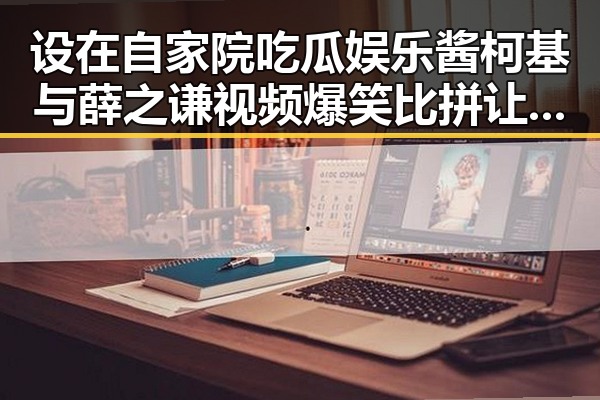 设在自家院吃瓜娱乐酱柯基与薛之谦视频爆笑比拼让人笑出声